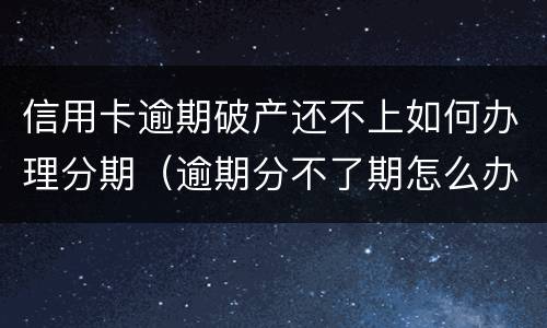信用卡逾期破产还不上如何办理分期（逾期分不了期怎么办?）