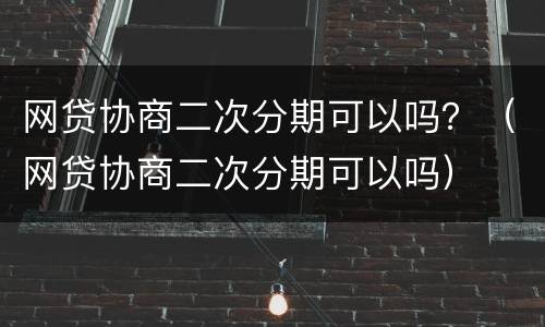 网贷协商二次分期可以吗？（网贷协商二次分期可以吗）