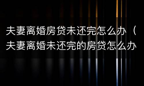 夫妻离婚房贷未还完怎么办（夫妻离婚未还完的房贷怎么办）