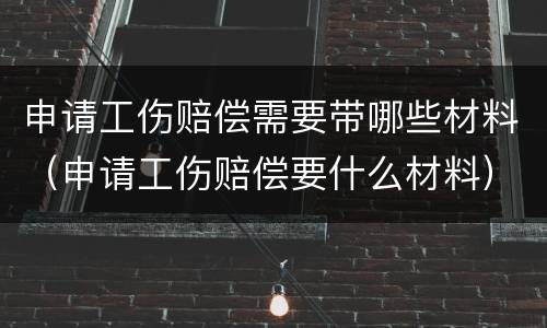 申请工伤赔偿需要带哪些材料（申请工伤赔偿要什么材料）