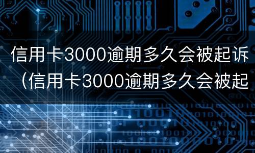 信用卡3000逾期多久会被起诉（信用卡3000逾期多久会被起诉要判多少年的刑）