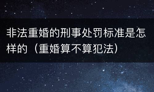 非法重婚的刑事处罚标准是怎样的（重婚算不算犯法）