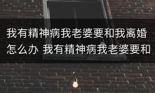 我有精神病我老婆要和我离婚怎么办 我有精神病我老婆要和我离婚怎么办呢