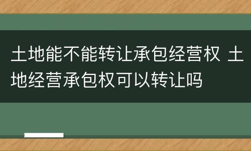 土地能不能转让承包经营权 土地经营承包权可以转让吗
