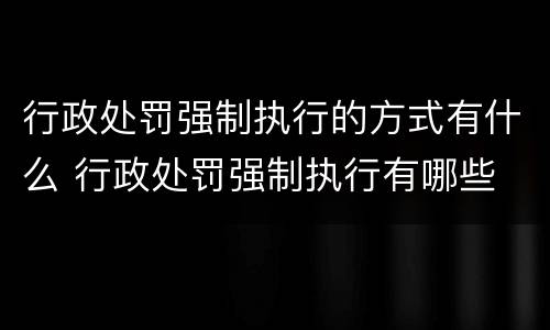 行政处罚强制执行的方式有什么 行政处罚强制执行有哪些