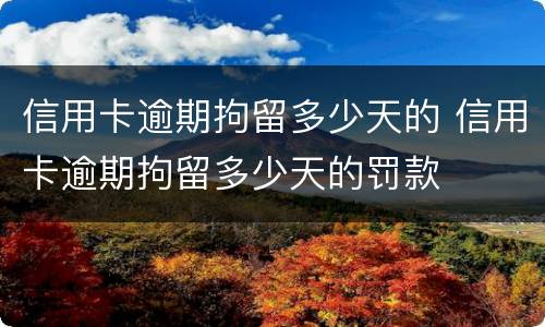 信用卡逾期拘留多少天的 信用卡逾期拘留多少天的罚款