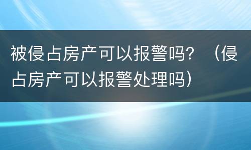 被侵占房产可以报警吗？（侵占房产可以报警处理吗）
