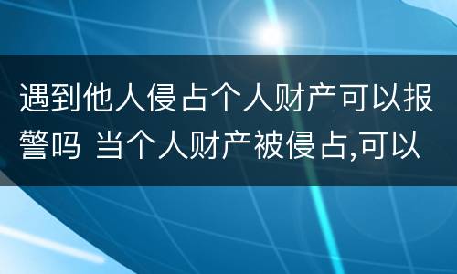 遇到他人侵占个人财产可以报警吗 当个人财产被侵占,可以报警吗?
