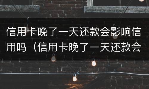 信用卡晚了一天还款会影响信用吗（信用卡晚了一天还款会影响信用吗知乎）
