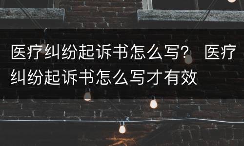 医疗纠纷起诉书怎么写？ 医疗纠纷起诉书怎么写才有效