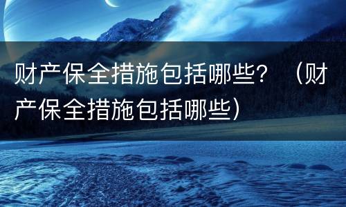财产保全措施包括哪些？（财产保全措施包括哪些）