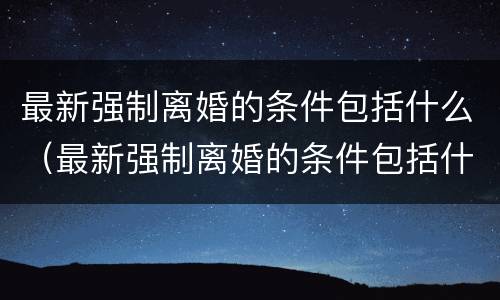 最新强制离婚的条件包括什么（最新强制离婚的条件包括什么呢）