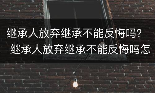 继承人放弃继承不能反悔吗？ 继承人放弃继承不能反悔吗怎么办
