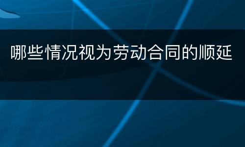哪些情况视为劳动合同的顺延