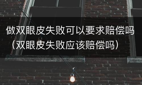 做双眼皮失败可以要求赔偿吗（双眼皮失败应该赔偿吗）
