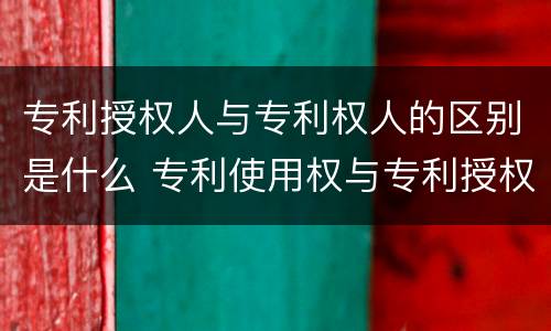 专利授权人与专利权人的区别是什么 专利使用权与专利授权的区别