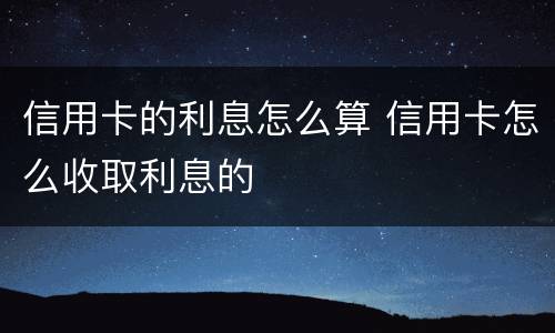 信用卡的利息怎么算 信用卡怎么收取利息的