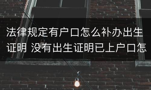 法律规定有户口怎么补办出生证明 没有出生证明已上户口怎么补办出生证明
