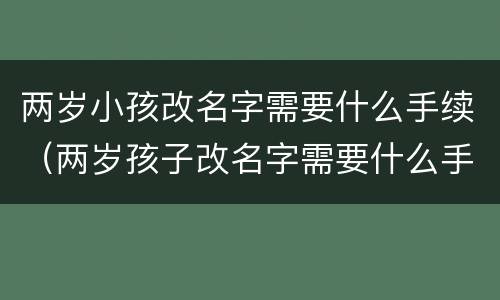 两岁小孩改名字需要什么手续（两岁孩子改名字需要什么手续）