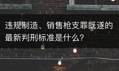 违规制造、销售枪支罪既遂的最新判刑标准是什么？