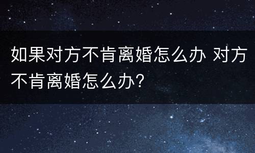 如果对方不肯离婚怎么办 对方不肯离婚怎么办?