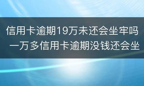 信用卡逾期19万未还会坐牢吗 一万多信用卡逾期没钱还会坐牢吗