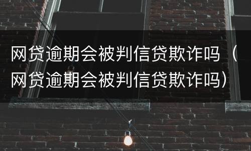 网贷逾期会被判信贷欺诈吗（网贷逾期会被判信贷欺诈吗）