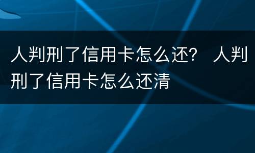 人判刑了信用卡怎么还？ 人判刑了信用卡怎么还清