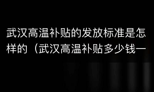 武汉高温补贴的发放标准是怎样的（武汉高温补贴多少钱一个月）