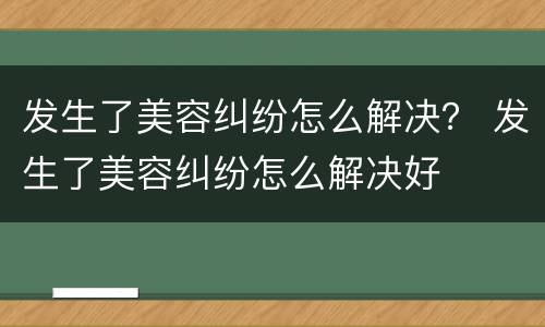 发生了美容纠纷怎么解决？ 发生了美容纠纷怎么解决好
