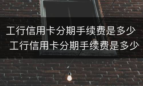 工行信用卡分期手续费是多少 工行信用卡分期手续费是多少啊