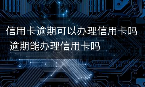 信用卡逾期可以办理信用卡吗 逾期能办理信用卡吗