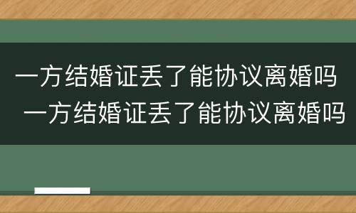 一方结婚证丢了能协议离婚吗 一方结婚证丢了能协议离婚吗怎么离