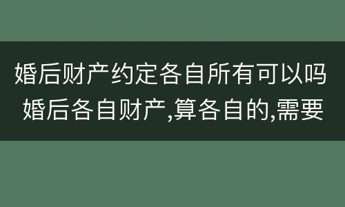 婚后财产约定各自所有可以吗 婚后各自财产,算各自的,需要什么约定