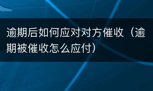 逾期后如何应对对方催收（逾期被催收怎么应付）