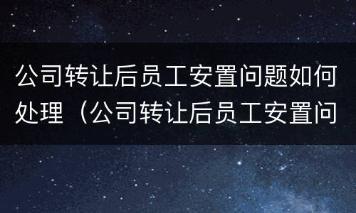 公司转让后员工安置问题如何处理（公司转让后员工安置问题如何处理好）