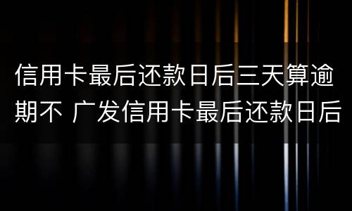 信用卡最后还款日后三天算逾期不 广发信用卡最后还款日后三天算逾期不