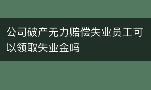 公司破产无力赔偿失业员工可以领取失业金吗