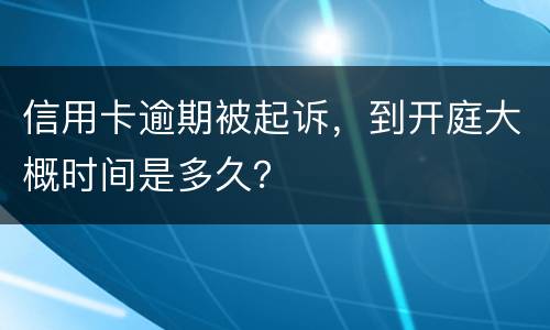 信用卡逾期被起诉，到开庭大概时间是多久？