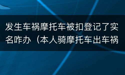 发生车祸摩托车被扣登记了实名咋办（本人骑摩托车出车祸了现在怎么处理）