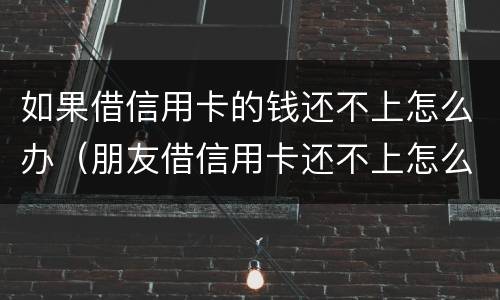 如果借信用卡的钱还不上怎么办（朋友借信用卡还不上怎么办）