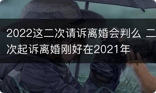 2022这二次请诉离婚会判么 二次起诉离婚刚好在2021年