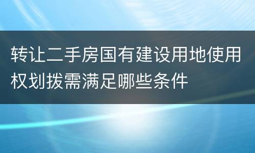 转让二手房国有建设用地使用权划拨需满足哪些条件