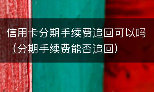 信用卡分期手续费追回可以吗（分期手续费能否追回）
