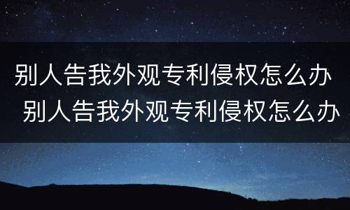 别人告我外观专利侵权怎么办 别人告我外观专利侵权怎么办理