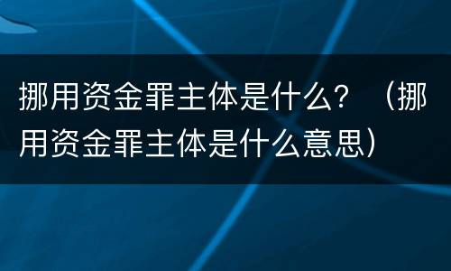 挪用资金罪主体是什么？（挪用资金罪主体是什么意思）