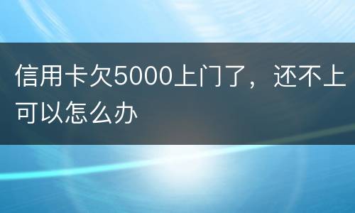 信用卡欠5000上门了，还不上可以怎么办