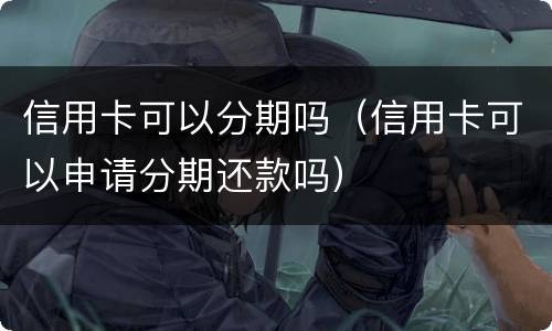 信用卡可以分期吗（信用卡可以申请分期还款吗）