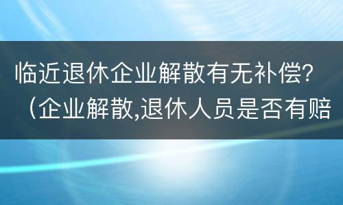 临近退休企业解散有无补偿？（企业解散,退休人员是否有赔偿）