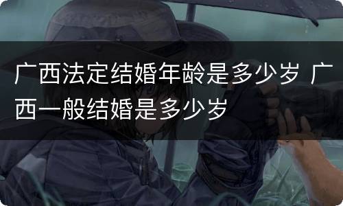广西法定结婚年龄是多少岁 广西一般结婚是多少岁